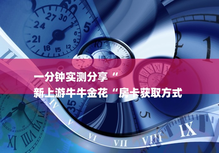 一分钟实测分享“
新上游牛牛金花“房卡获取方式 