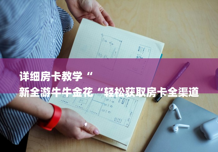 详细房卡教学“
新全游牛牛金花“轻松获取房卡全渠道