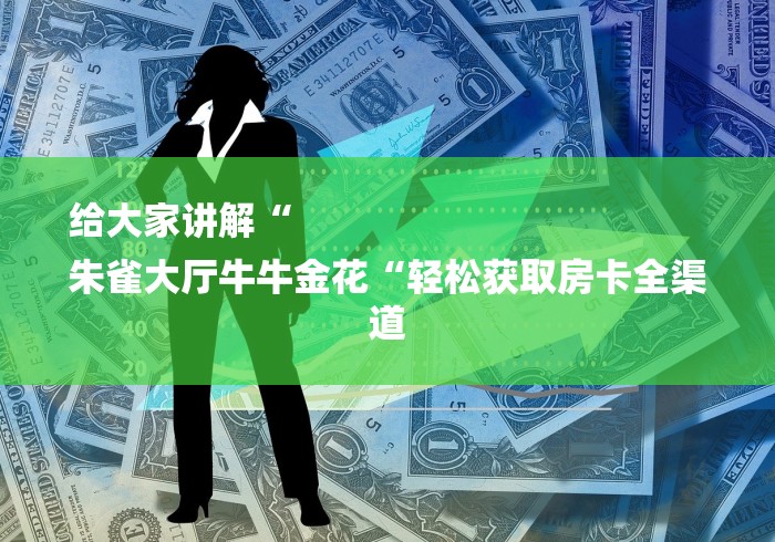 给大家讲解“
朱雀大厅牛牛金花“轻松获取房卡全渠道 给大家讲解“
朱雀大厅牛牛金花“轻松获取房卡全渠道