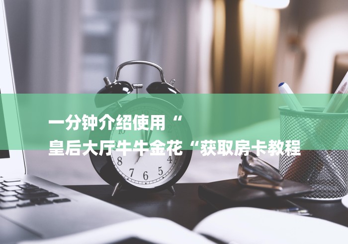 一分钟介绍使用“
皇后大厅牛牛金花“获取房卡教程 一分钟介绍使用“
皇后大厅牛牛金花“获取房卡教程