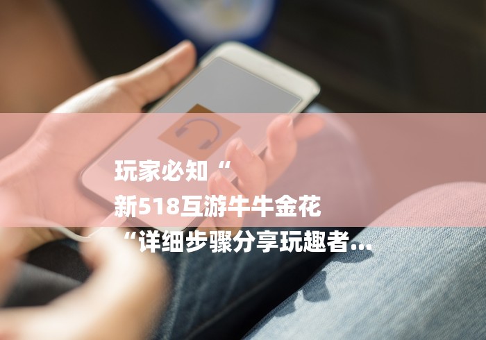 玩家必知“
新518互游牛牛金花
“详细步骤分享玩趣者...