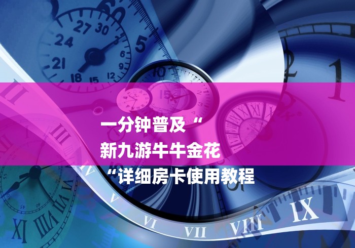 一分钟普及“
新九游牛牛金花
“详细房卡使用教程 一分钟普及“
新九游牛牛金花
“详细房卡使用教程