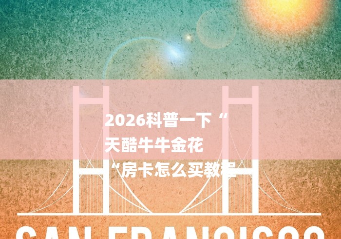2026科普一下“
天酷牛牛金花
“房卡怎么买教程 2026科普一下“
天酷牛牛金花
“房卡怎么买教程