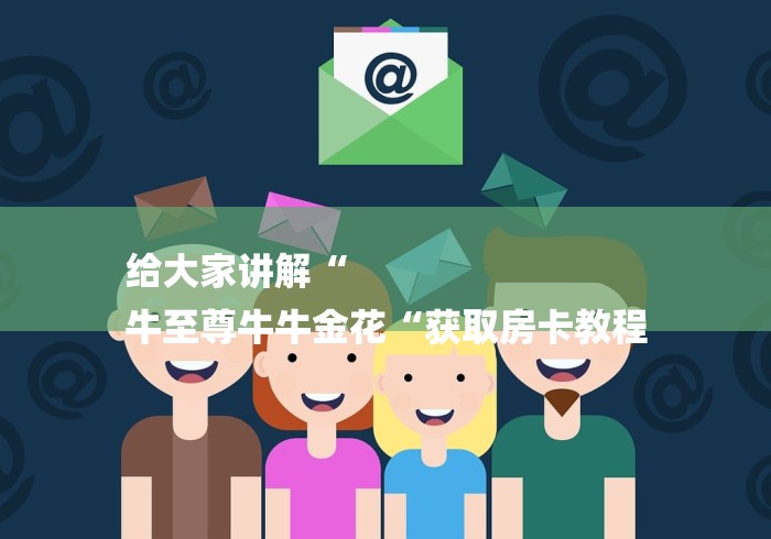 给大家讲解“
牛至尊牛牛金花“获取房卡教程