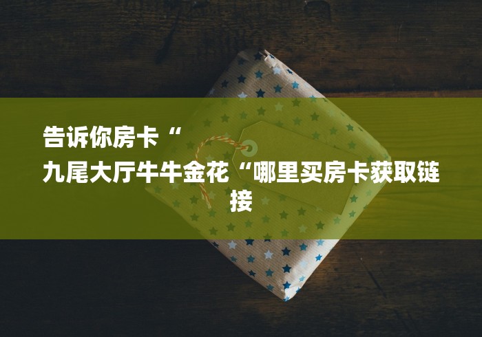 告诉你房卡“
九尾大厅牛牛金花“哪里买房卡获取链接