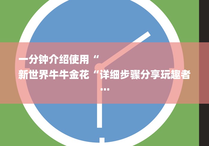 一分钟介绍使用“
新世界牛牛金花“详细步骤分享玩趣者... 一分钟介绍使用“
新世界牛牛金花“详细步骤分享玩趣者...
