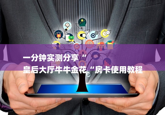 一分钟实测分享“
皇后大厅牛牛金花“房卡使用教程 一分钟实测分享“
皇后大厅牛牛金花“房卡使用教程