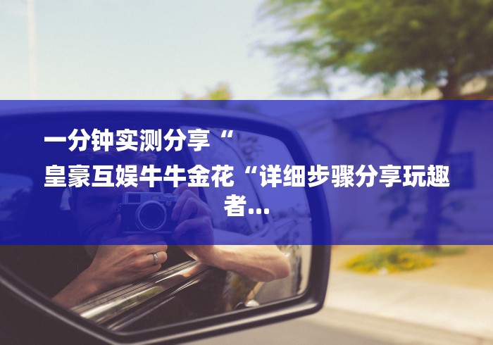 一分钟实测分享“
皇豪互娱牛牛金花“详细步骤分享玩趣者... 一分钟实测分享“
皇豪互娱牛牛金花“详细步骤分享玩趣者...