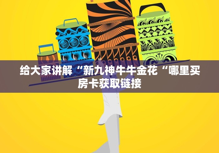 给大家讲解“新九神牛牛金花“哪里买房卡获取链接 给大家讲解“新九神牛牛金花“哪里买房卡获取链接