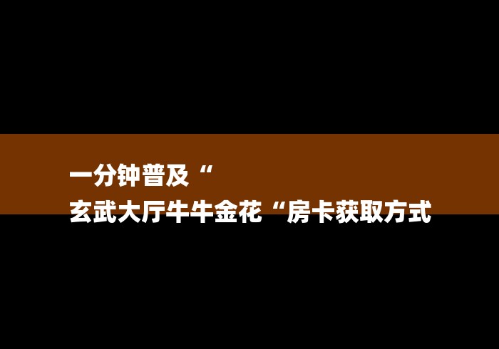 一分钟普及“
玄武大厅牛牛金花“房卡获取方式
