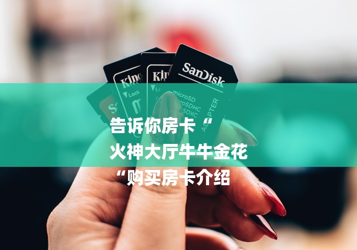 告诉你房卡“
火神大厅牛牛金花
“购买房卡介绍 告诉你房卡“
火神大厅牛牛金花
“购买房卡介绍