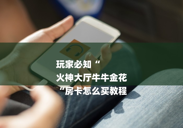 玩家必知“
火神大厅牛牛金花
“房卡怎么买教程