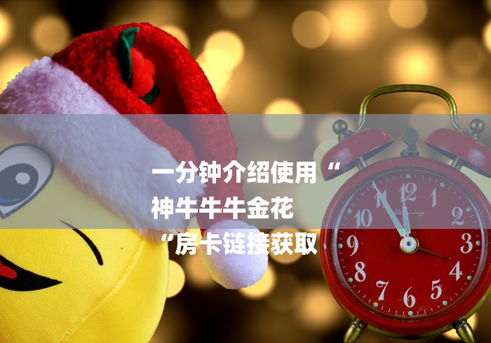 一分钟介绍使用“
神牛牛牛金花
“房卡链接获取 一分钟介绍使用“
神牛牛牛金花
“房卡链接获取