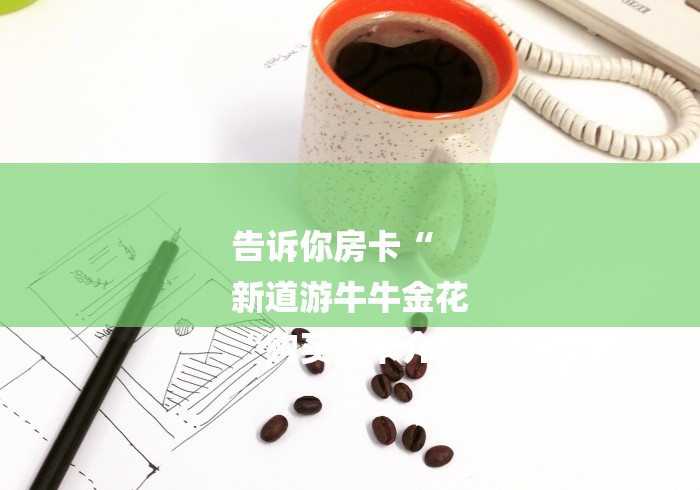 告诉你房卡“
新道游牛牛金花
“购买房卡介绍