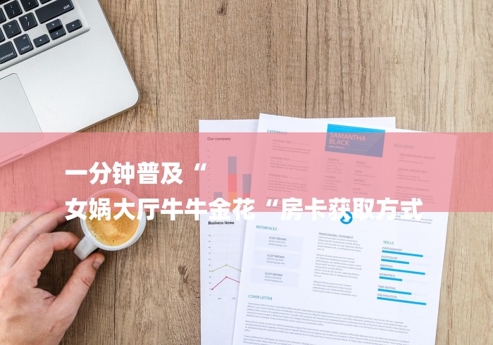 一分钟普及“
女娲大厅牛牛金花“房卡获取方式 