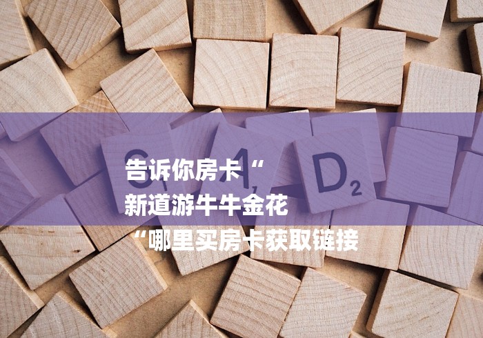 告诉你房卡“
新道游牛牛金花
“哪里买房卡获取链接