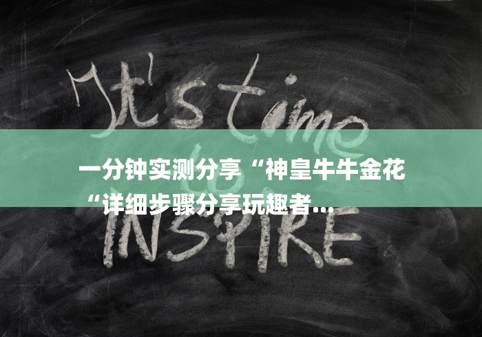 一分钟实测分享“神皇牛牛金花
“详细步骤分享玩趣者...