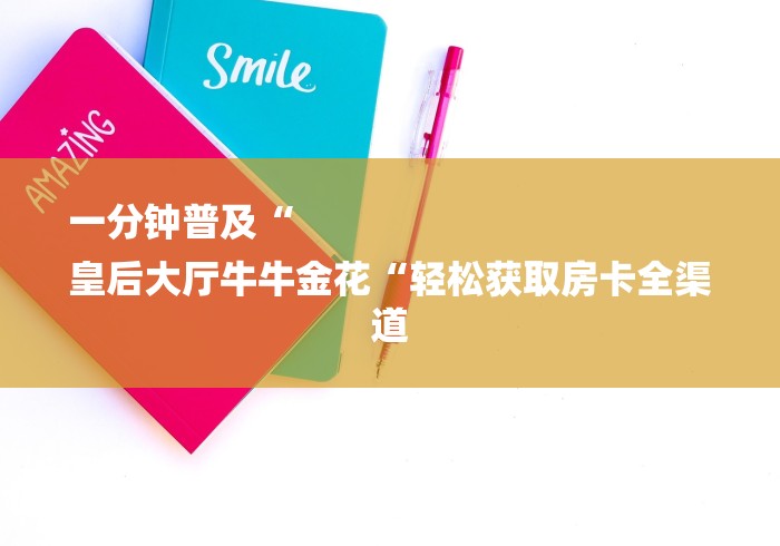 一分钟普及“
皇后大厅牛牛金花“轻松获取房卡全渠道