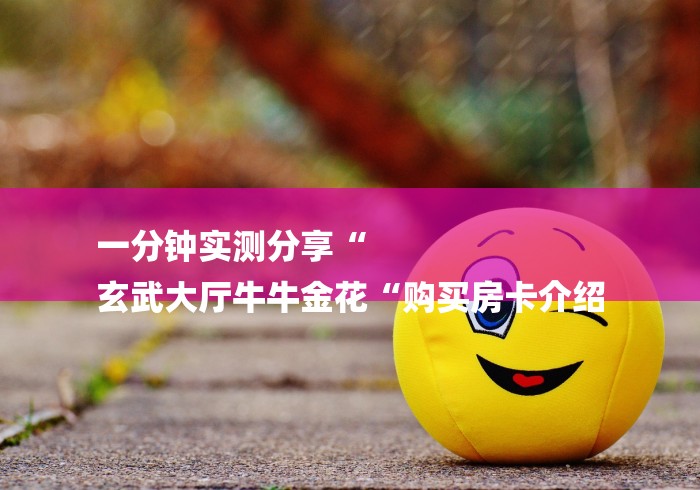 一分钟实测分享“
玄武大厅牛牛金花“购买房卡介绍