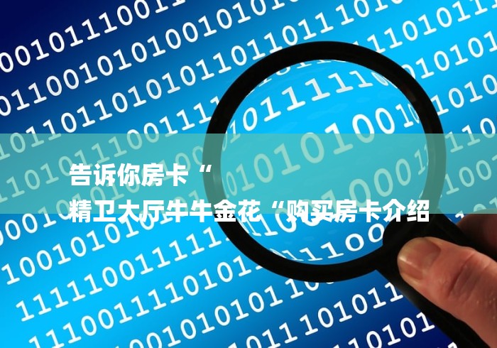 告诉你房卡“
精卫大厅牛牛金花“购买房卡介绍 告诉你房卡“
精卫大厅牛牛金花“购买房卡介绍