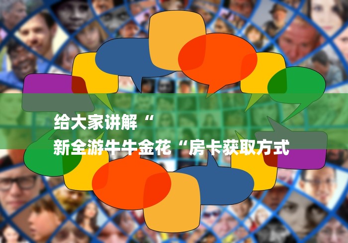 给大家讲解“
新全游牛牛金花“房卡获取方式 给大家讲解“
新全游牛牛金花“房卡获取方式