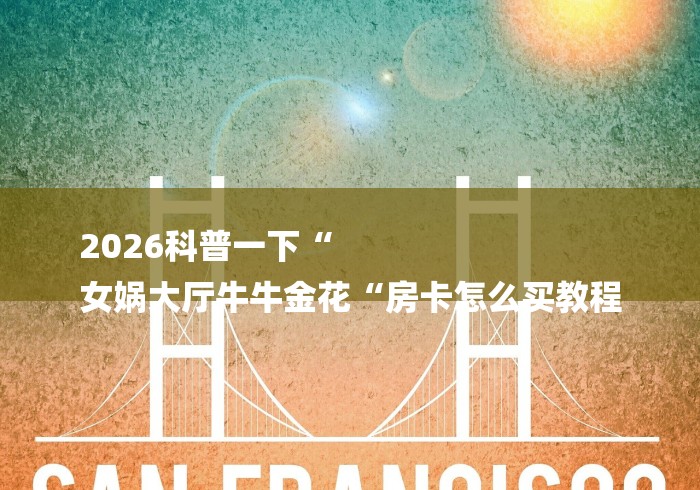 2026科普一下“
女娲大厅牛牛金花“房卡怎么买教程 2026科普一下“
女娲大厅牛牛金花“房卡怎么买教程