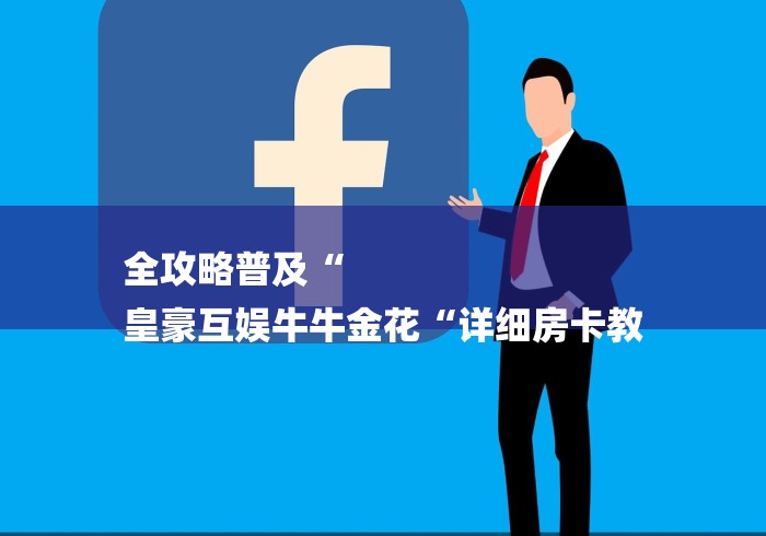 全攻略普及“
皇豪互娱牛牛金花“详细房卡教