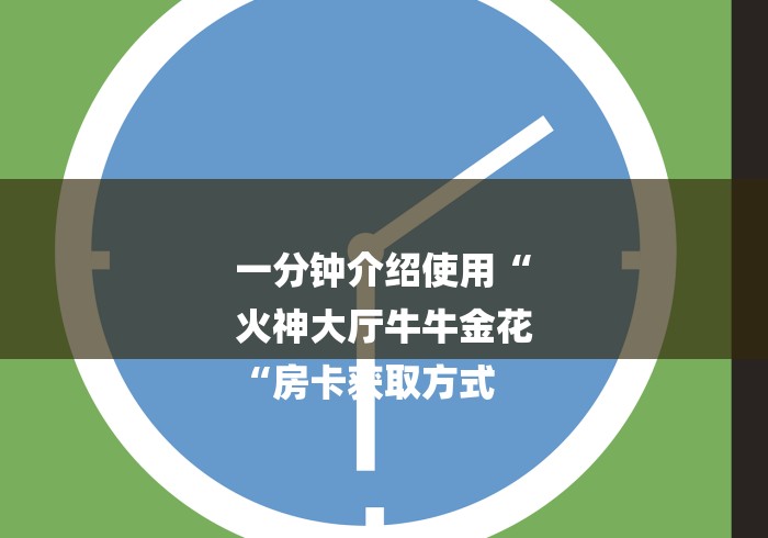 一分钟介绍使用“
火神大厅牛牛金花
“房卡获取方式 一分钟介绍使用“
火神大厅牛牛金花
“房卡获取方式
