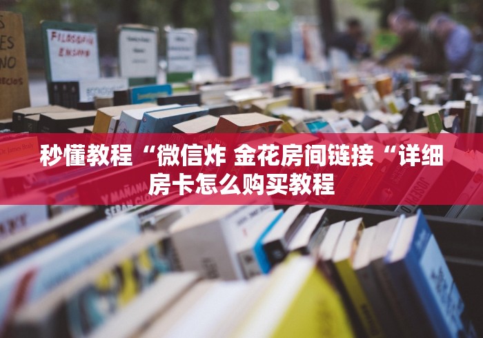 秒懂教程“微信炸 金花房间链接“详细房卡怎么购买教程 秒懂教程“微信炸 金花房间链接“详细房卡怎么购买教程