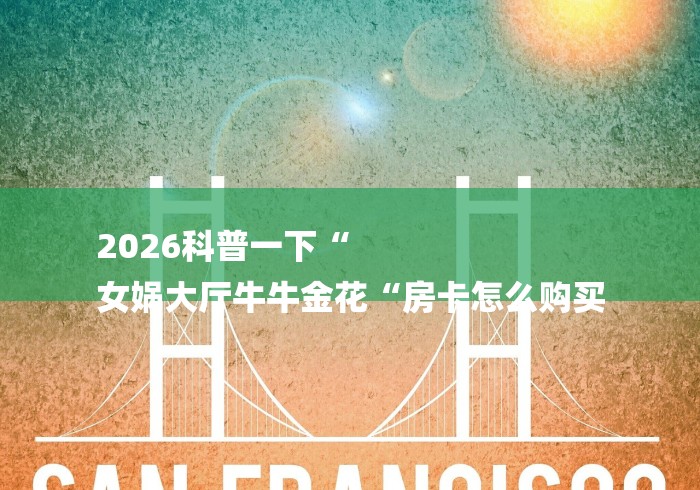 2026科普一下“
女娲大厅牛牛金花“房卡怎么购买 2026科普一下“
女娲大厅牛牛金花“房卡怎么购买