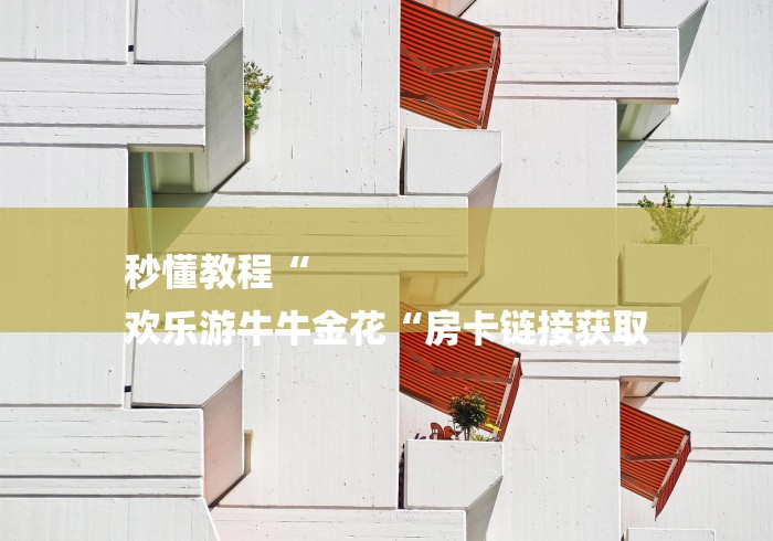 秒懂教程“
欢乐游牛牛金花“房卡链接获取