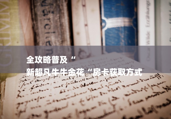 全攻略普及“
新超凡牛牛金花“房卡获取方式 全攻略普及“
新超凡牛牛金花“房卡获取方式