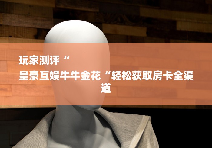 玩家测评“
皇豪互娱牛牛金花“轻松获取房卡全渠道