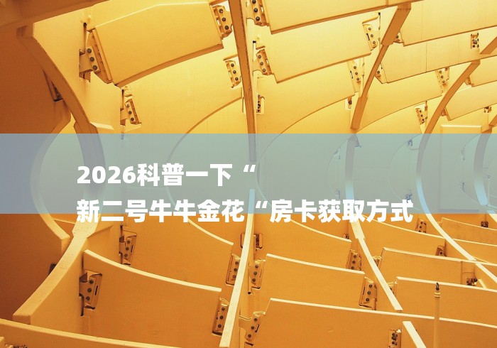 2026科普一下“
新二号牛牛金花“房卡获取方式 2026科普一下“
新二号牛牛金花“房卡获取方式