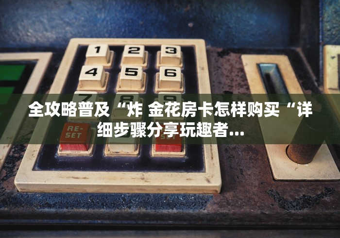 全攻略普及“炸 金花房卡怎样购买“详细步骤分享玩趣者...