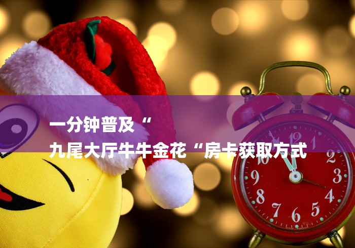 一分钟普及“
九尾大厅牛牛金花“房卡获取方式