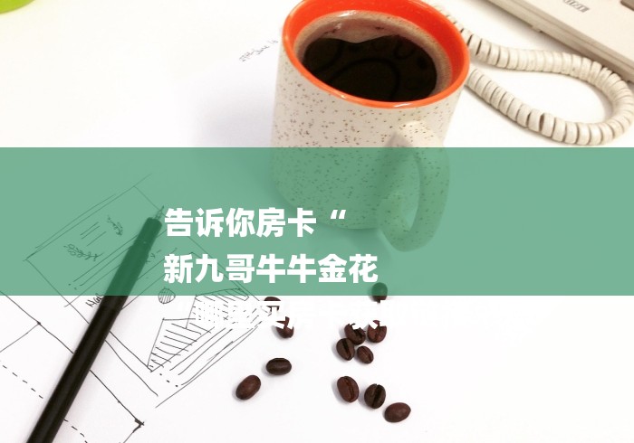 告诉你房卡“
新九哥牛牛金花
“哪里买房卡获取链接 告诉你房卡“
新九哥牛牛金花
“哪里买房卡获取链接