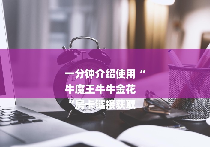 一分钟介绍使用“
牛魔王牛牛金花
“房卡链接获取 一分钟介绍使用“
牛魔王牛牛金花
“房卡链接获取