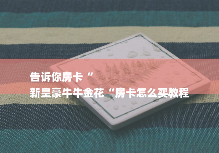 告诉你房卡“
新皇豪牛牛金花“房卡怎么买教程