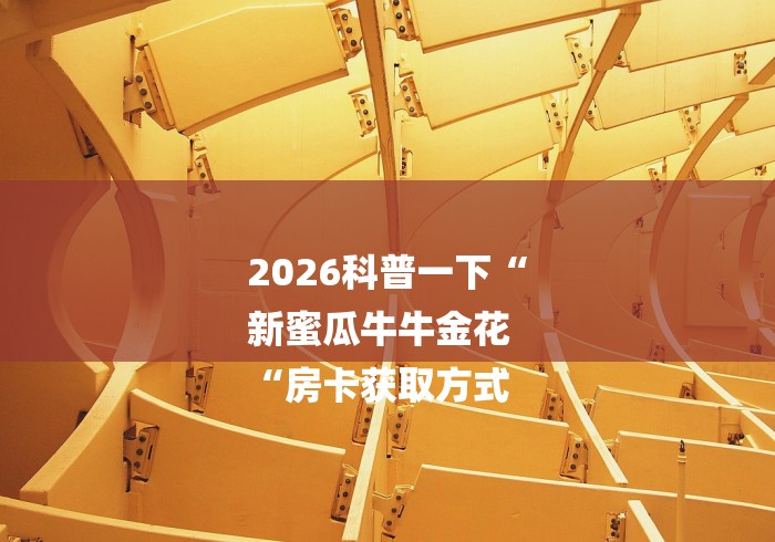 2026科普一下“
新蜜瓜牛牛金花
“房卡获取方式