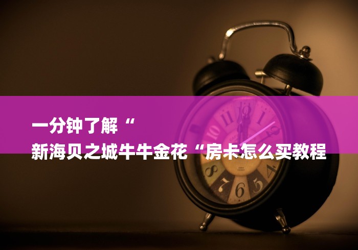 一分钟了解“
新海贝之城牛牛金花“房卡怎么买教程 一分钟了解“
新海贝之城牛牛金花“房卡怎么买教程