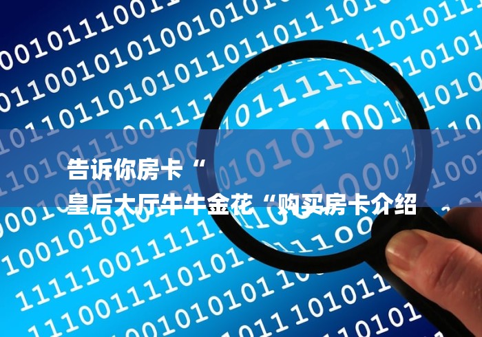 告诉你房卡“
皇后大厅牛牛金花“购买房卡介绍