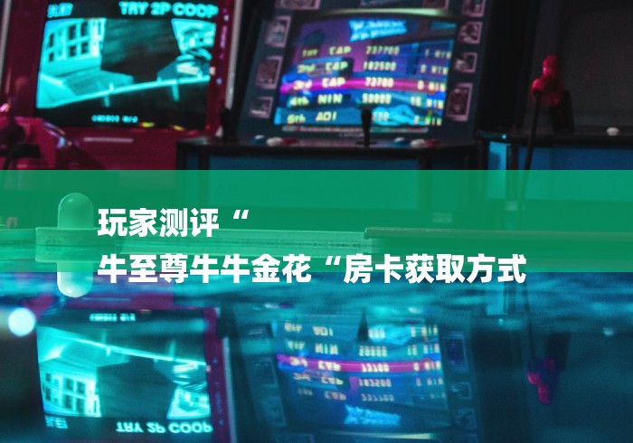 玩家测评“
牛至尊牛牛金花“房卡获取方式 
