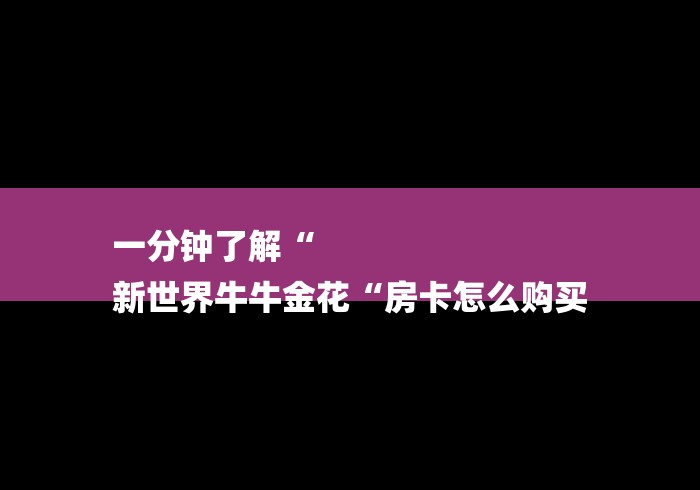 一分钟了解“
新世界牛牛金花“房卡怎么购买 一分钟了解“
新世界牛牛金花“房卡怎么购买