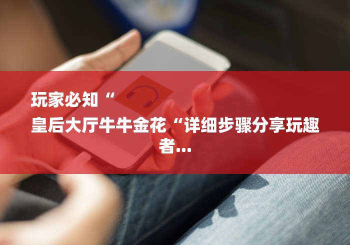 玩家必知“
皇后大厅牛牛金花“详细步骤分享玩趣者...
