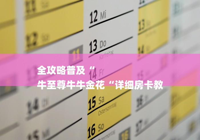 全攻略普及“
牛至尊牛牛金花“详细房卡教 全攻略普及“
牛至尊牛牛金花“详细房卡教