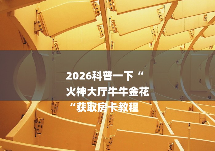 2026科普一下“
火神大厅牛牛金花
“获取房卡教程 2026科普一下“
火神大厅牛牛金花
“获取房卡教程