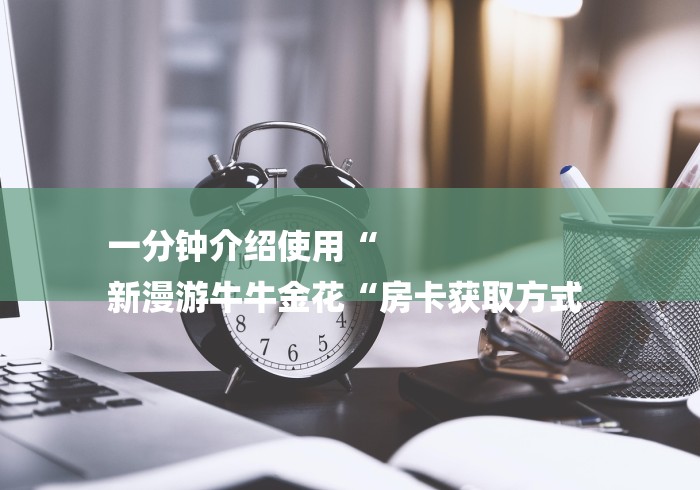 一分钟介绍使用“
新漫游牛牛金花“房卡获取方式 