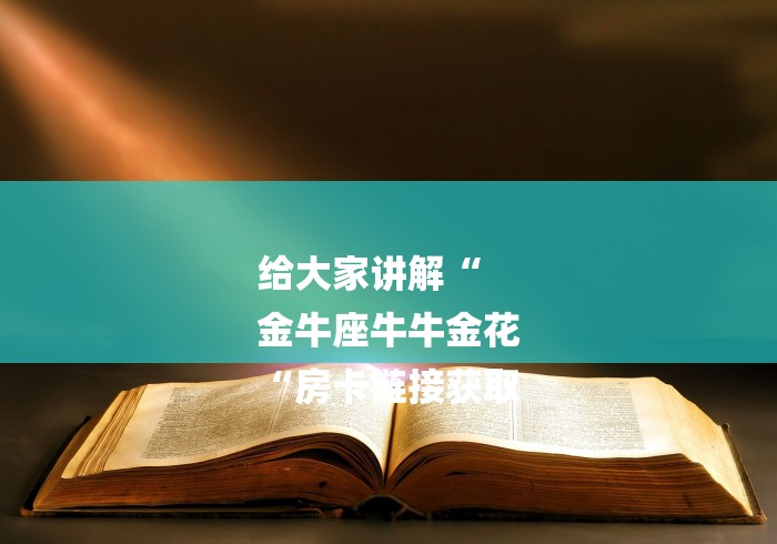 给大家讲解“
金牛座牛牛金花
“房卡链接获取