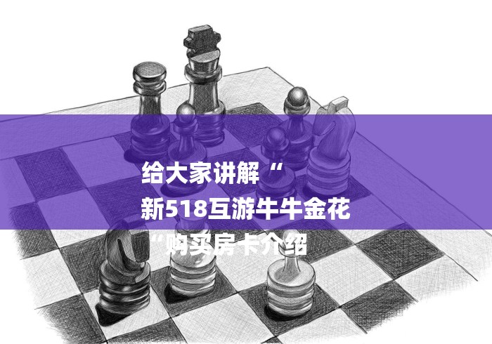 给大家讲解“
新518互游牛牛金花
“购买房卡介绍 给大家讲解“
新518互游牛牛金花
“购买房卡介绍